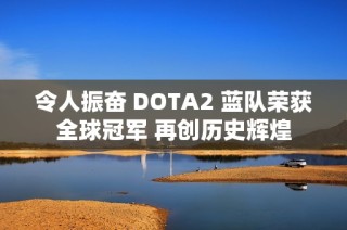 令人振奋 DOTA2 蓝队荣获全球冠军 再创历史辉煌