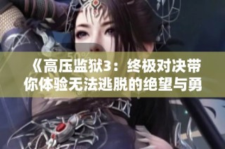《高压监狱3：终极对决带你体验无法逃脱的绝望与勇气》