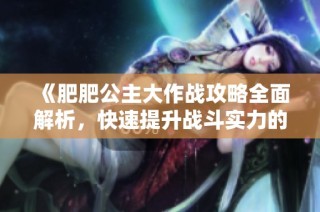 《肥肥公主大作战攻略全面解析，快速提升战斗实力的方法》