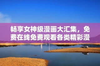 畅享女神级漫画大汇集，免费在线免费观看各类精彩漫画