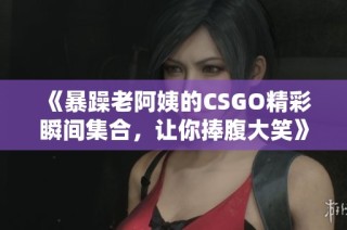《暴躁老阿姨的CSGO精彩瞬间集合，让你捧腹大笑》
