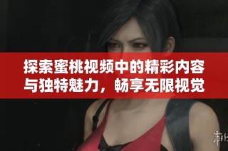 探索蜜桃视频中的精彩内容与独特魅力，畅享无限视觉体验