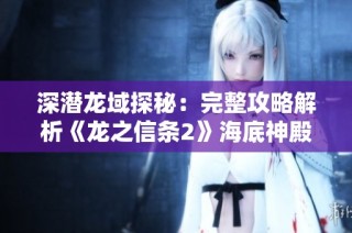 深潜龙域探秘：完整攻略解析《龙之信条2》海底神殿探索