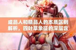 成品人和精品人的本质区别解析，四叶草象征的深层含义探讨
