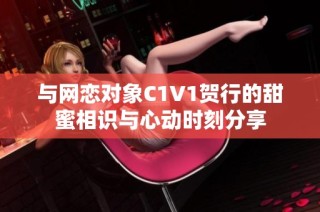 与网恋对象C1V1贺行的甜蜜相识与心动时刻分享