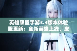英雄联盟手游3.3版本体验服更新：全新英雄上线、皮肤丰富及全面平衡性调整分享