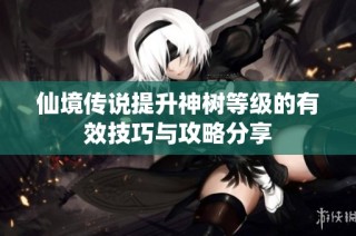 仙境传说提升神树等级的有效技巧与攻略分享