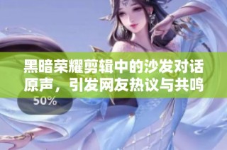 黑暗荣耀剪辑中的沙发对话原声，引发网友热议与共鸣