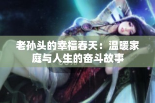 老孙头的幸福春天：温暖家庭与人生的奋斗故事