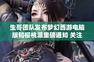 生哥团队发布梦幻西游电脑版和樱桃派重磅通知 关注新动态