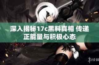 深入揭秘17c黑料真相 传递正能量与积极心态