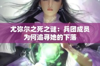 尤弥尔之死之谜：兵团成员为何追寻她的下落