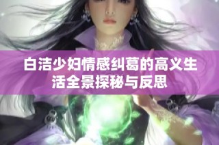 白洁少妇情感纠葛的高义生活全景探秘与反思