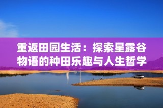 重返田园生活：探索星露谷物语的种田乐趣与人生哲学