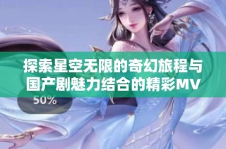 探索星空无限的奇幻旅程与国产剧魅力结合的精彩MV