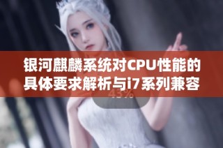 银河麒麟系统对CPU性能的具体要求解析与i7系列兼容性探讨