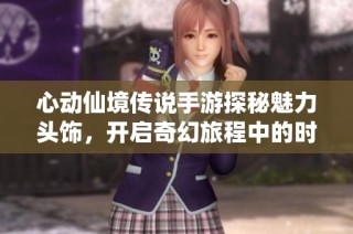 心动仙境传说手游探秘魅力头饰，开启奇幻旅程中的时尚之选与冒险之旅