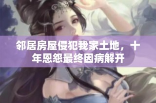 邻居房屋侵犯我家土地，十年恩怨最终因病解开