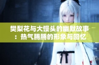 樊梨花与大馒头的幽默故事：热气腾腾的形象与回忆