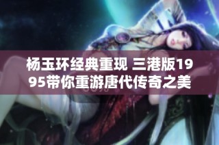杨玉环经典重现 三港版1995带你重游唐代传奇之美