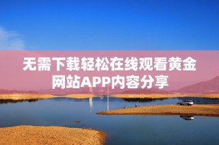 无需下载轻松在线观看黄金网站APP内容分享