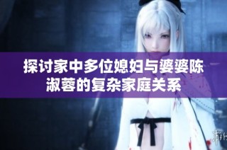 探讨家中多位媳妇与婆婆陈淑蓉的复杂家庭关系