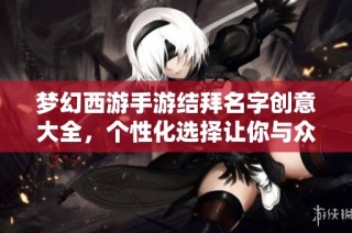 梦幻西游手游结拜名字创意大全，个性化选择让你与众不同