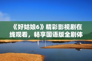 《好姑娘6》精彩影视剧在线观看，畅享国语版全剧体验