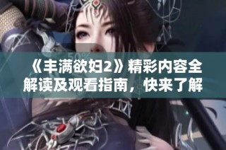 《丰满欲妇2》精彩内容全解读及观看指南，快来了解吧！