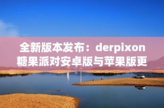 全新版本发布：derpixon糖果派对安卓版与苹果版更新至2.45.6