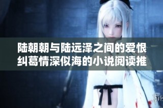 陆朝朝与陆远泽之间的爱恨纠葛情深似海的小说阅读推荐