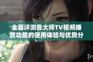 全面评测鲁大师TV视频播放功能的使用体验与优势分析