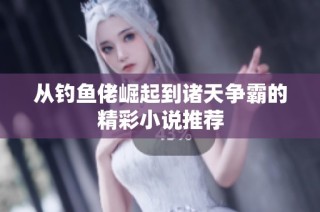 从钓鱼佬崛起到诸天争霸的精彩小说推荐