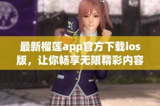 最新榴莲app官方下载ios版，让你畅享无限精彩内容