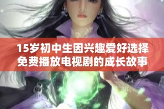 15岁初中生因兴趣爱好选择免费播放电视剧的成长故事