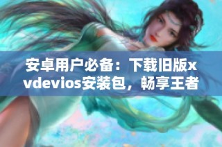 安卓用户必备：下载旧版xvdevios安装包，畅享王者游戏体验
