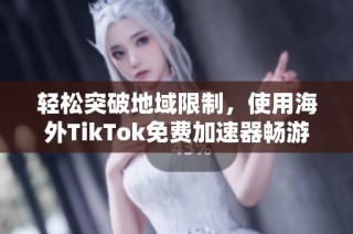 轻松突破地域限制，使用海外TikTok免费加速器畅游全球内容