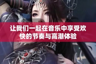让我们一起在音乐中享受欢快的节奏与高潮体验