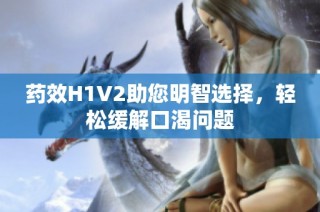 药效H1V2助您明智选择，轻松缓解口渴问题