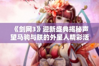 《剑网3》迎新盛典揭秘声望马驹与朕的外星人精彩活动