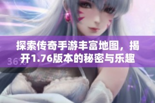 探索传奇手游丰富地图，揭开1.76版本的秘密与乐趣
