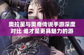 奥拉星与奥奇传说手游深度对比 谁才是更具魅力的游戏选择之王
