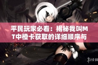 平民玩家必看：揭秘我叫MT中橙卡获取的详细顺序与技巧