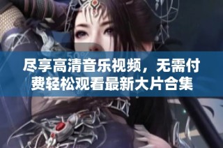 尽享高清音乐视频，无需付费轻松观看最新大片合集