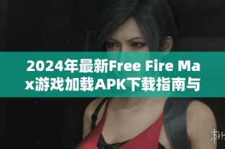 2024年最新Free Fire Max游戏加载APK下载指南与安装步骤解析