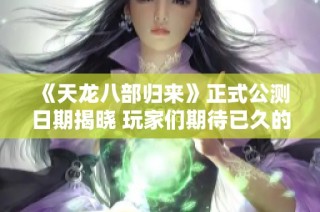 《天龙八部归来》正式公测日期揭晓 玩家们期待已久的时刻终于到来了