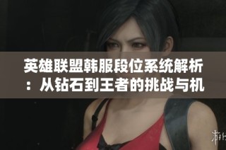 英雄联盟韩服段位系统解析：从钻石到王者的挑战与机遇
