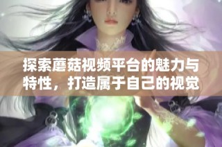 探索蘑菇视频平台的魅力与特性，打造属于自己的视觉盛宴