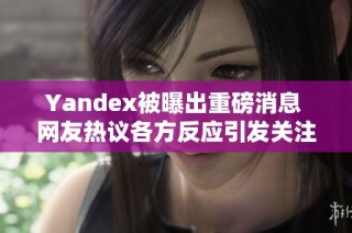 Yandex被曝出重磅消息 网友热议各方反应引发关注