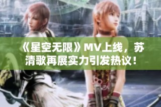 《星空无限》MV上线，苏清歌再展实力引发热议！